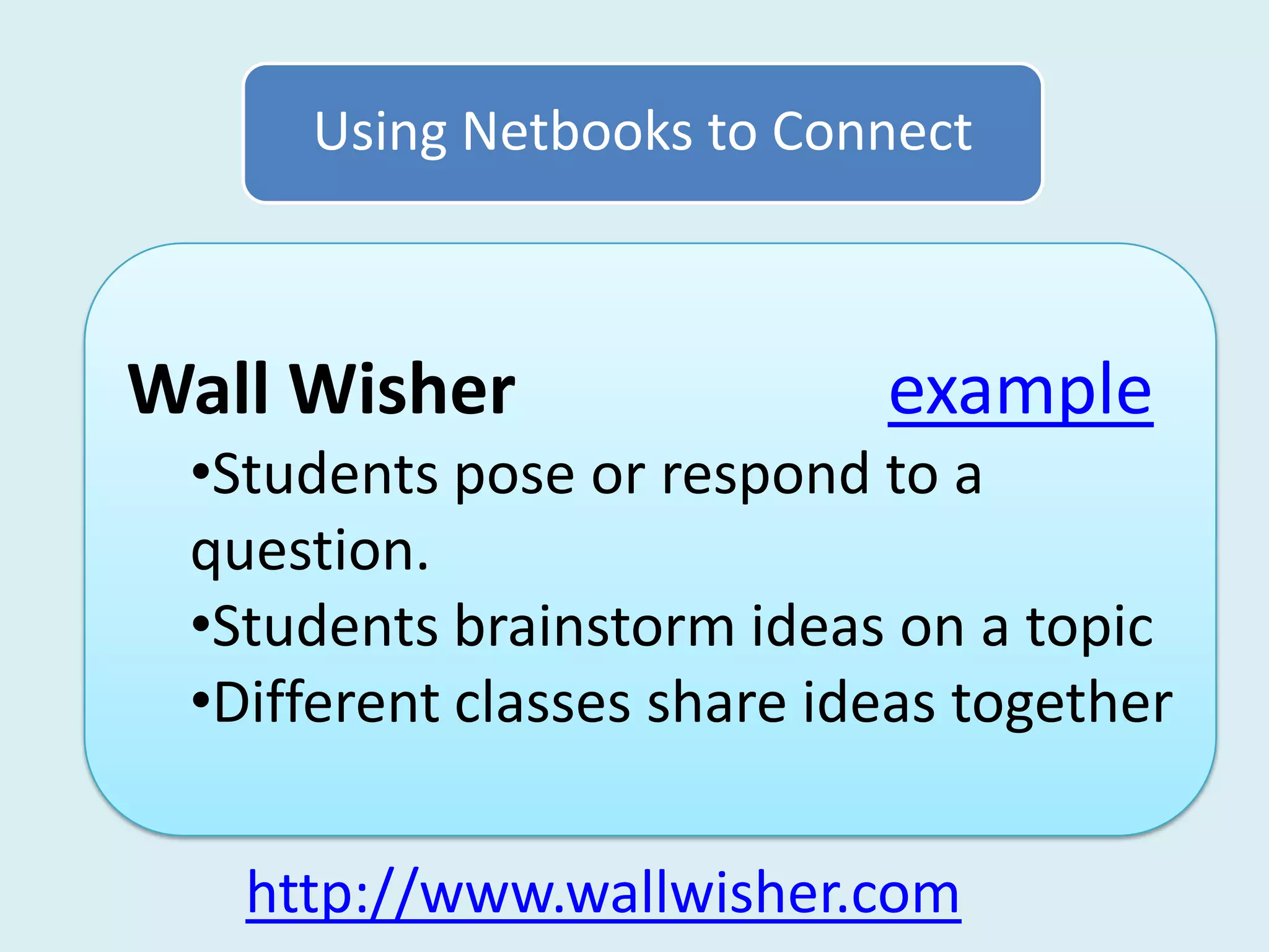 Using Netbooks to Connect



Wall Wisher                 example
 •Students pose or respond to a
 question.
 •Students brainstorm ideas on a topic
 •Different classes share ideas together


   http://www.wallwisher.com
 