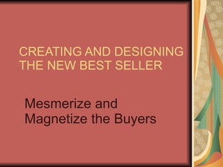 CREATING AND DESIGNING THE NEW BEST SELLER Mesmerize and Magnetize the Buyers 