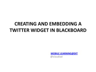 MOBILE LEARNING@DIT
@iclaudiad
CREATING AND EMBEDDING A
TWITTER WIDGET IN BLACKBOARD
 