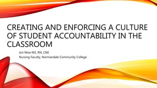 CREATING AND ENFORCING A CULTURE
OF STUDENT ACCOUNTABILITY IN THE
CLASSROOM
Jon Moe MS, RN, CNE
Nursing Faculty, Normandale Community College
 