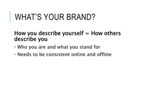WHAT’S YOUR BRAND?
How you describe yourself = How others
describe you
• Who you are and what you stand for
• Needs to be consistent online and offline
 