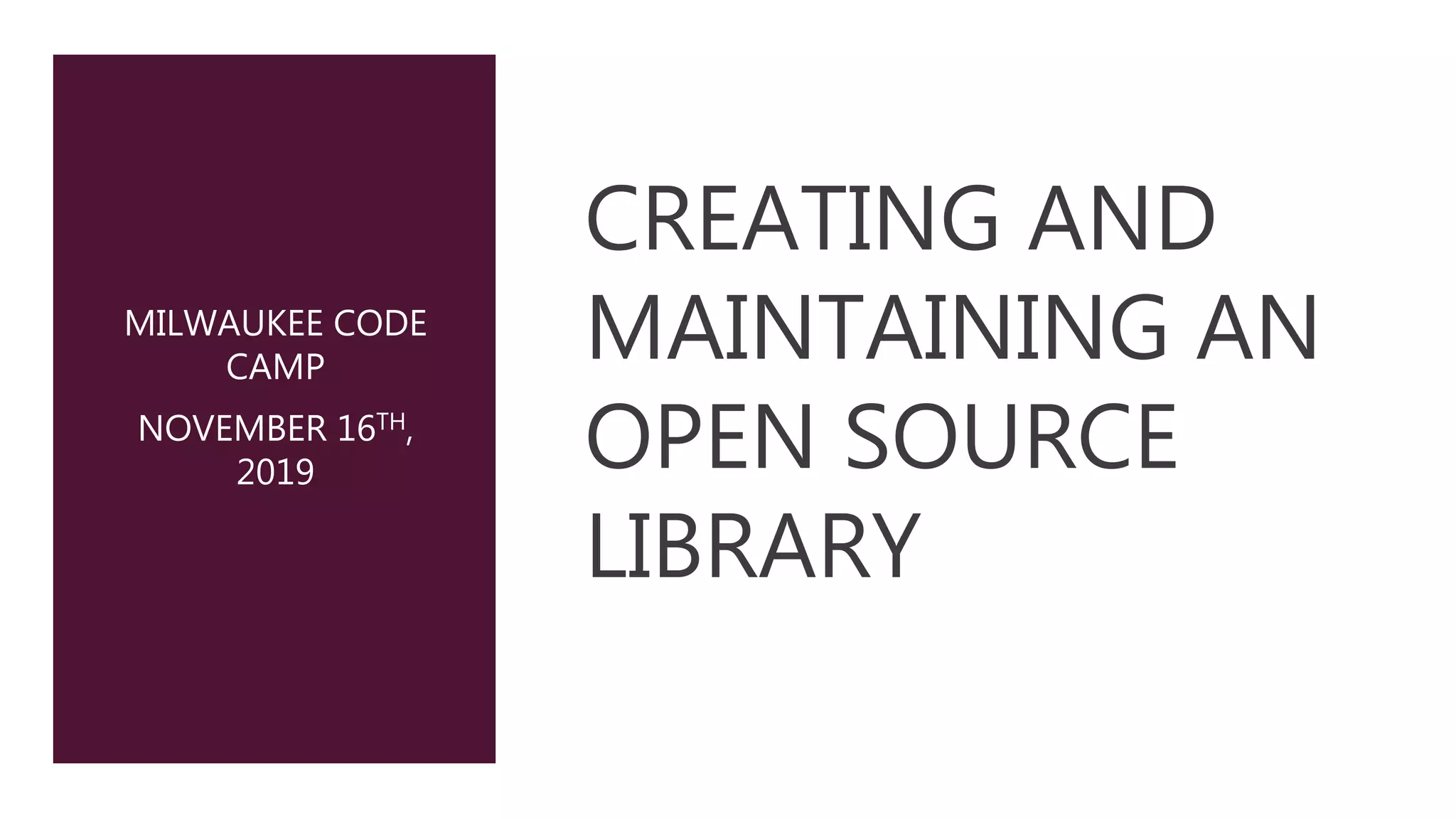 CREATING AND
MAINTAINING AN
OPEN SOURCE
LIBRARY
MILWAUKEE CODE
CAMP
NOVEMBER 16TH,
2019
 
