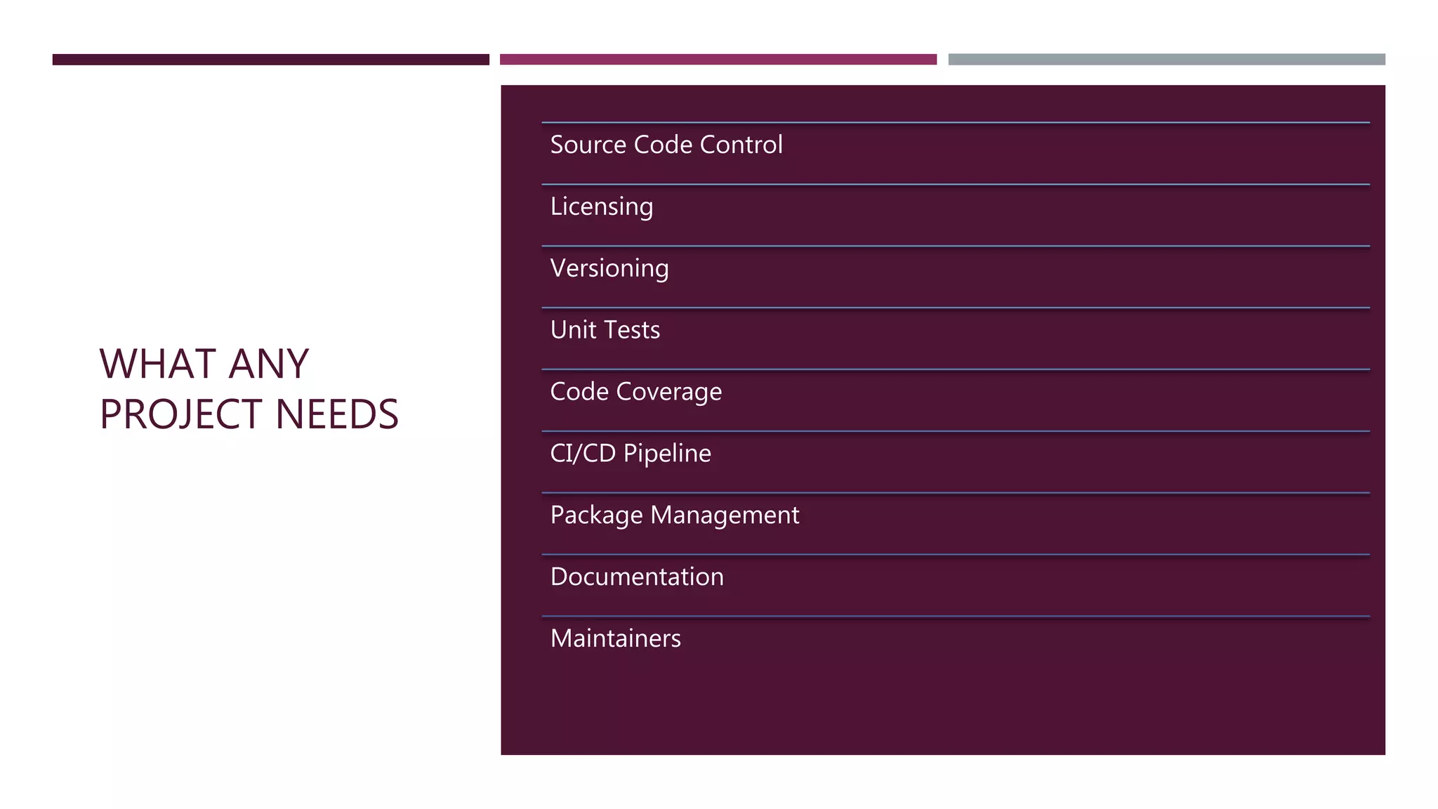 WHAT ANY
PROJECT NEEDS
Source Code Control
Licensing
Versioning
Unit Tests
Code Coverage
CI/CD Pipeline
Package Management
Documentation
Maintainers
 
