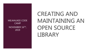 CREATING AND
MAINTAINING AN
OPEN SOURCE
LIBRARY
MILWAUKEE CODE
CAMP
NOVEMBER 16TH,
2019
 