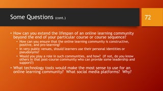 Progress and Achievements
• Online learning communities (OLCs) have to help its members
make progress and make achievements.
• This is to affect OLC reputation, but it is also to strengthen groupness
impetuses.
72
 
