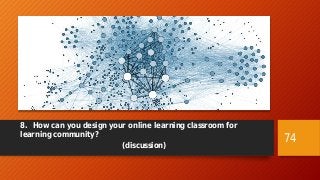 8. How can you design your online learning classroom for
learning community?
(discussion)
74
 
