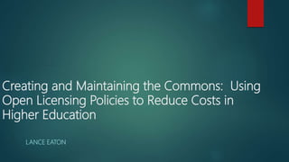 Creating and Maintaining the Commons: Using
Open Licensing Policies to Reduce Costs in
Higher Education
LANCE EATON
 