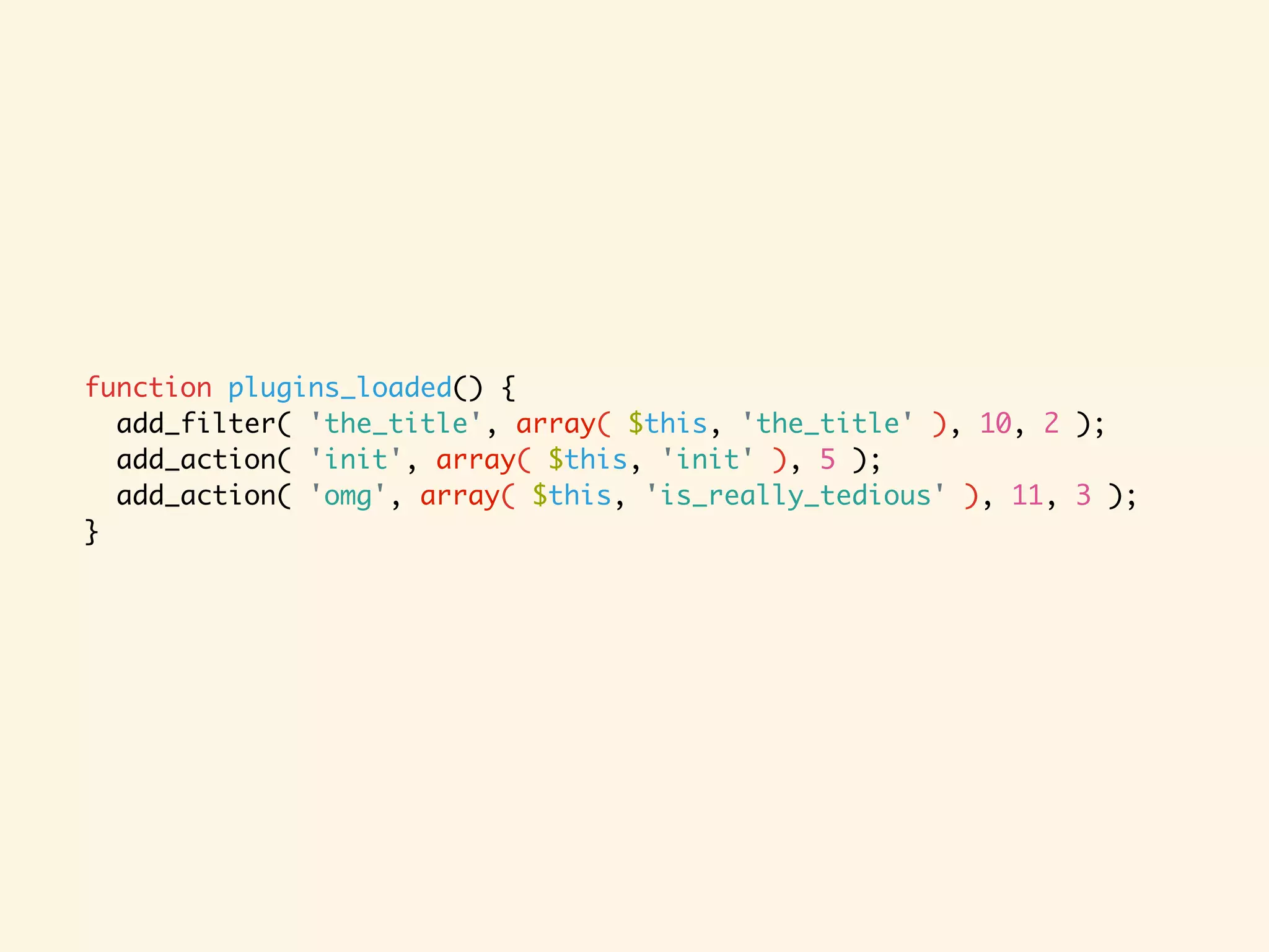 function plugins_loaded() { add_filter( 'the_title', array( $this, 'the_title' ), 10, 2 ); add_action( 'init', array( $this, 'init' ), 5 ); add_action( 'omg', array( $this, 'is_really_tedious' ), 11, 3 ); } 
