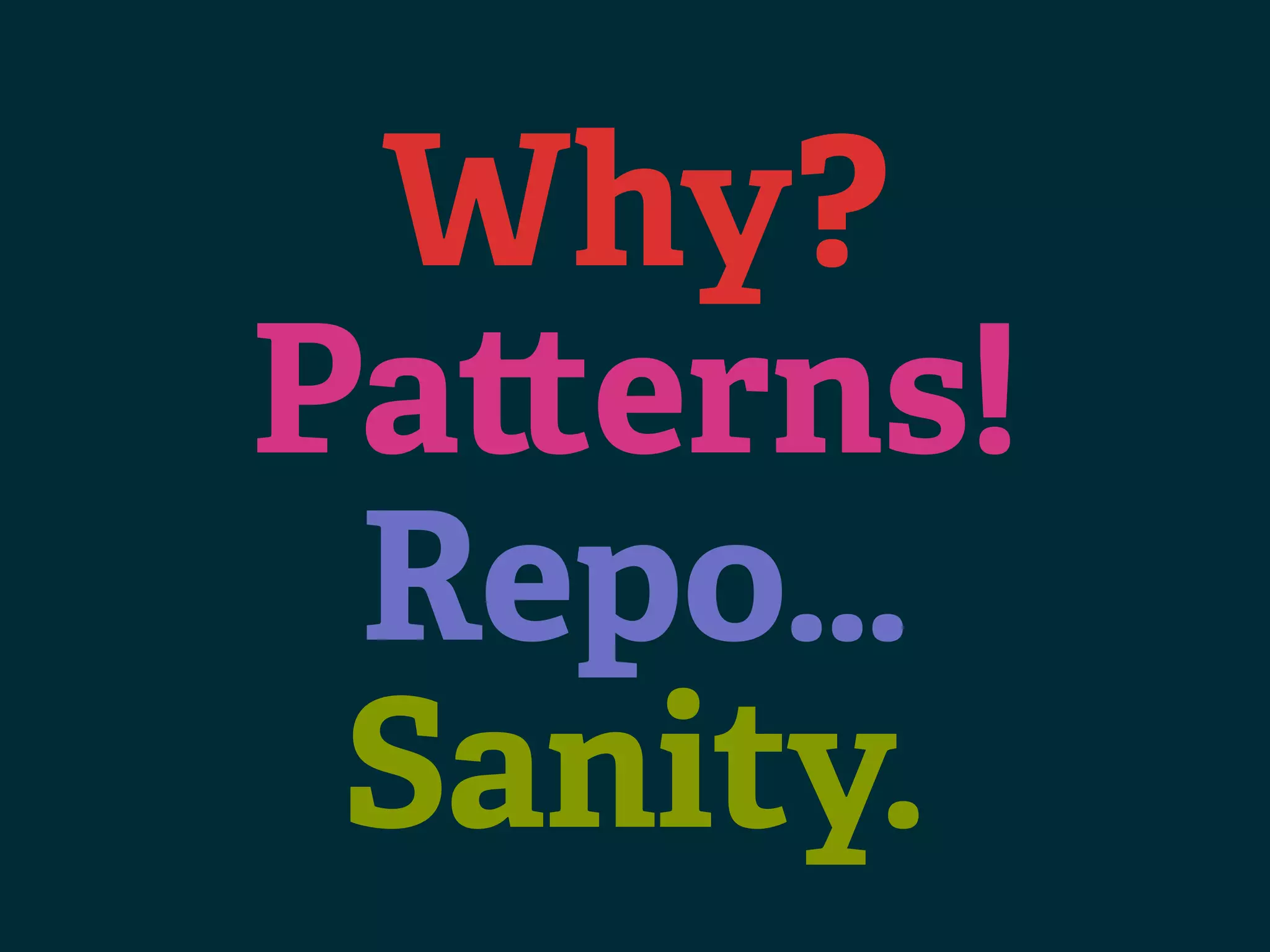 Why? Pa erns! Repo… Sanity. 