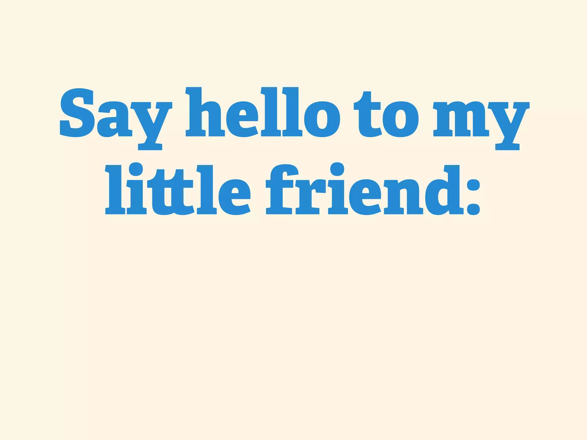 Say hello to my li le friend: 