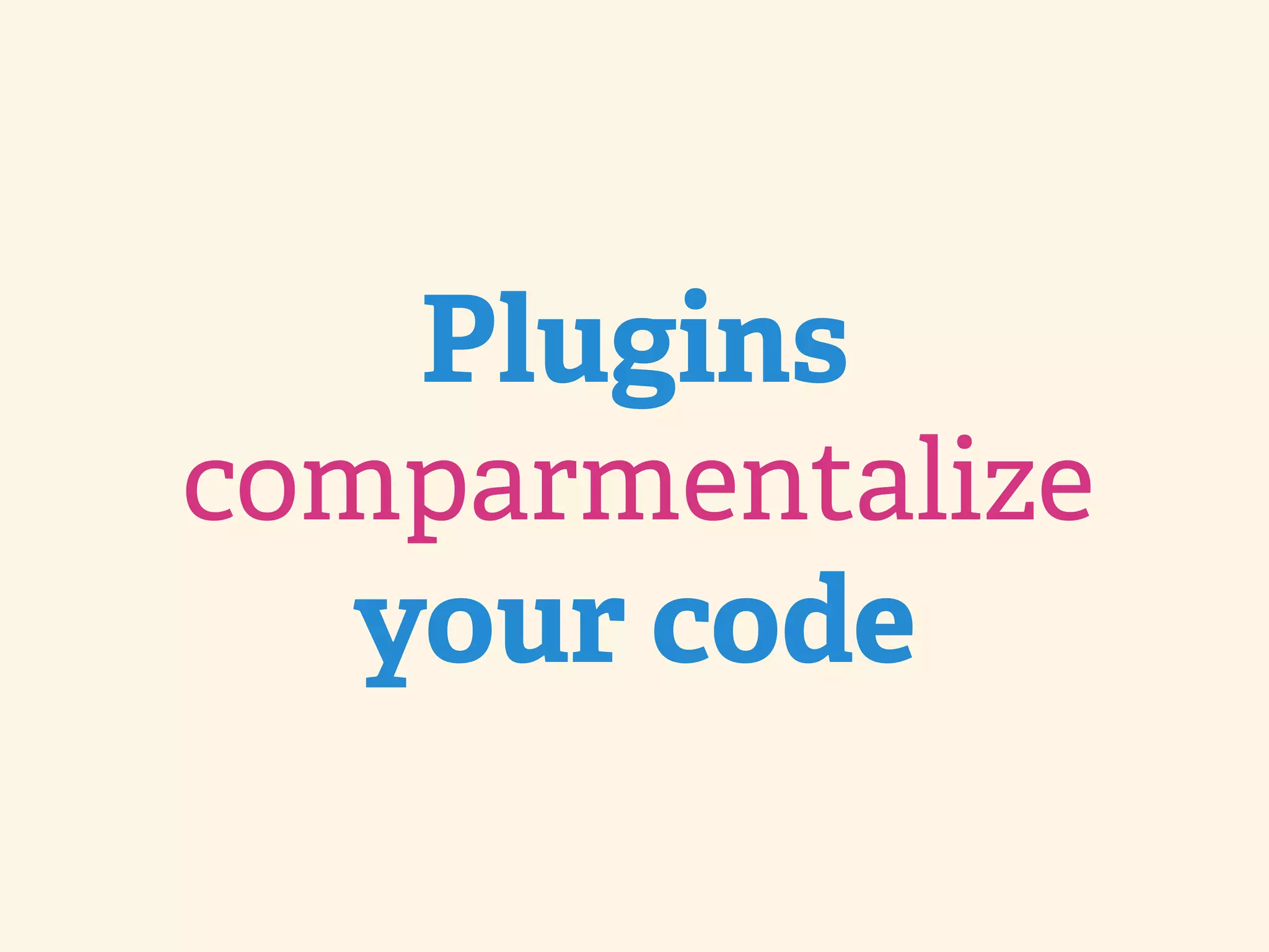 Plugins comparmentalize your code 