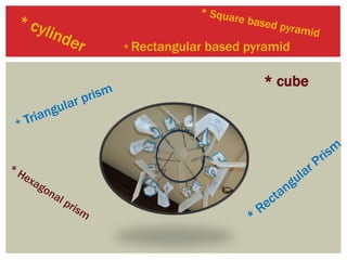 * cube
* Rectangular based pyramid
 