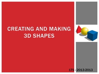 CREATING AND MAKING
3D SHAPES
1TS - 2013-2013
 
