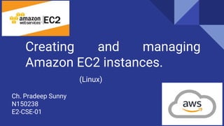 Creating and managing
Amazon EC2 instances.
Ch. Pradeep Sunny
N150238
E2-CSE-01
(Linux)
 