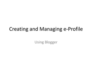 Creating and Managing e-Profile
Using Blogger
 