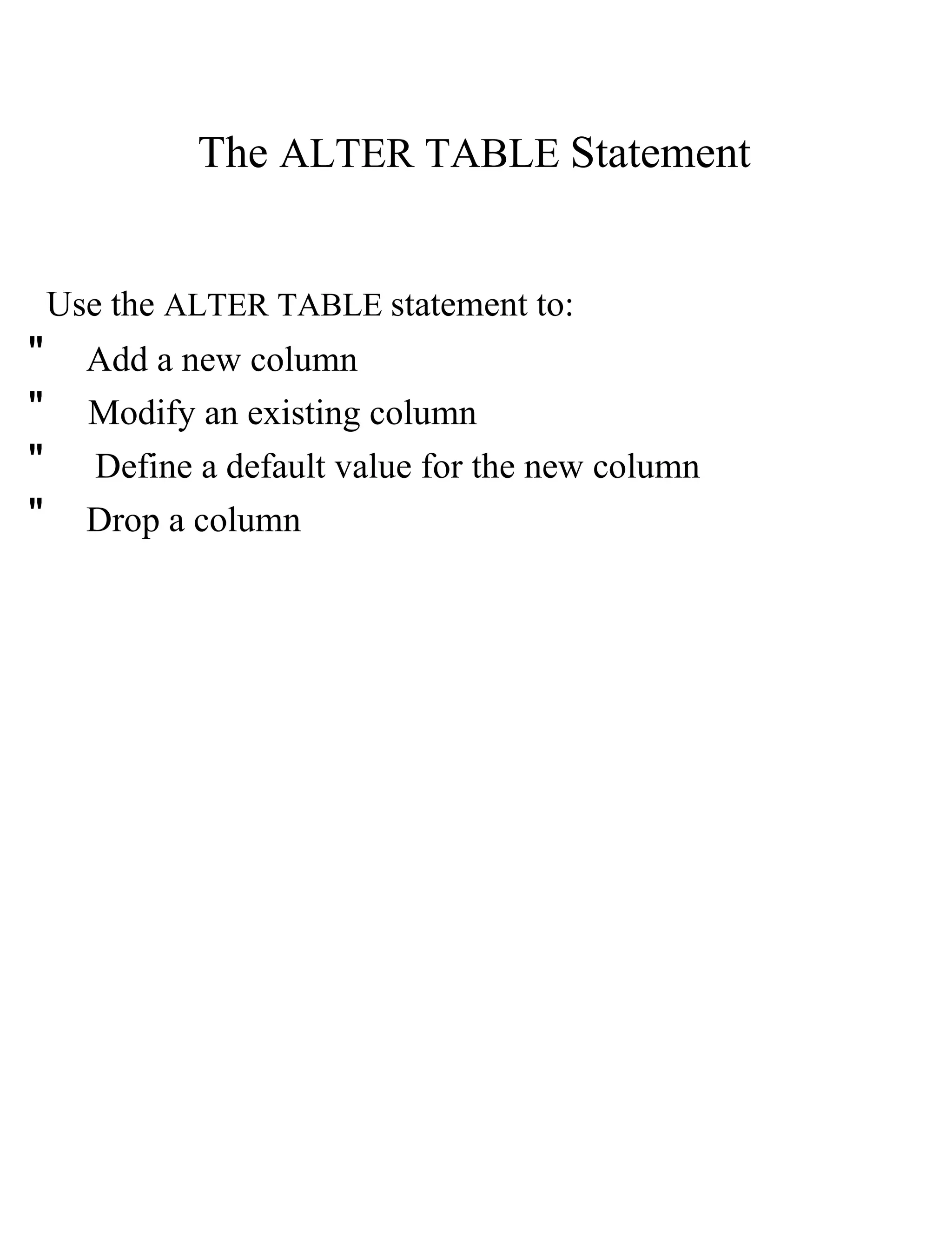 The   ALTER TABLE   Statement  Use the   ALTER TABLE   statement to:  "  Add a new column  "  Modify an existing column  "  Define a default value for the new column  "  Drop a column  