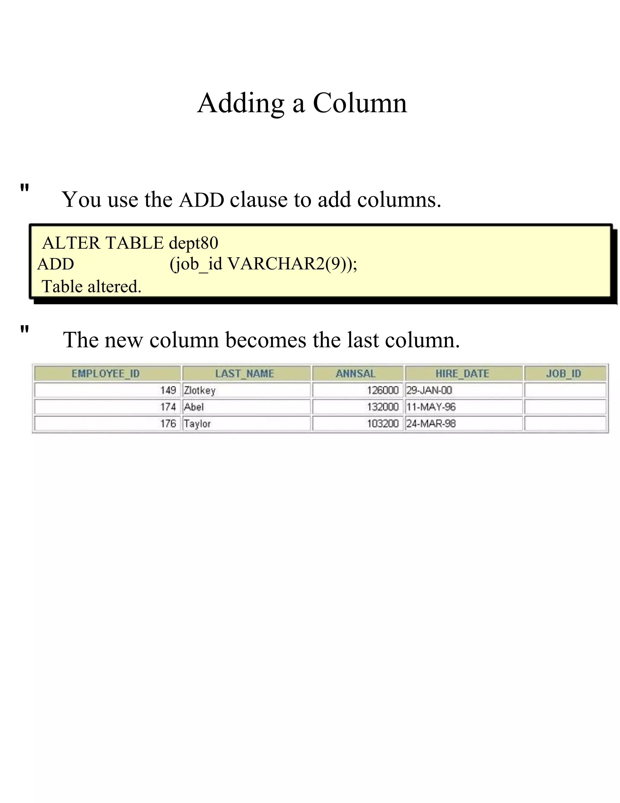 Adding a Column  "  You use the   ADD   clause to add columns.  ALTER TABLE dept80  ADD  (job_id VARCHAR2(9));  Table altered.  "  The new column becomes the last column.  