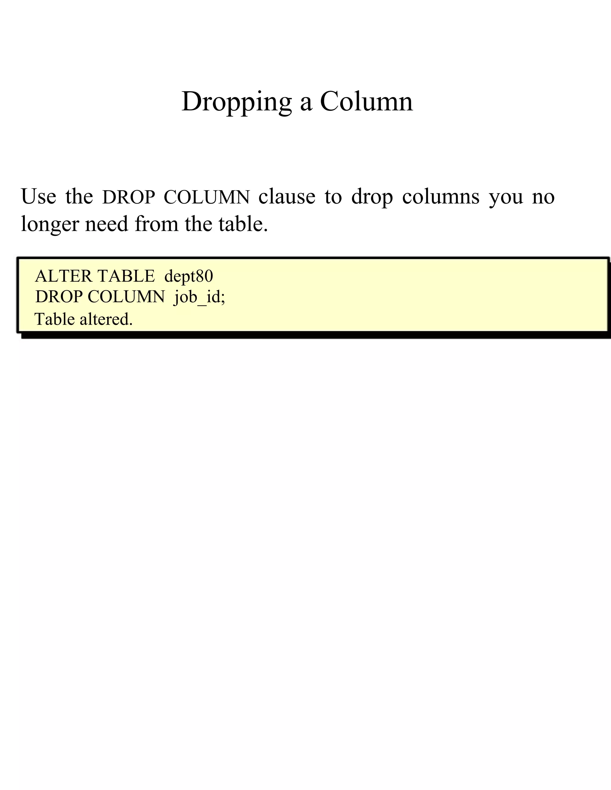 Dropping a Column  Use the   DROP COLUMN   clause to drop columns you no longer need from the table.  ALTER TABLE  dept80  DROP COLUMN  job_id;  Table altered.  