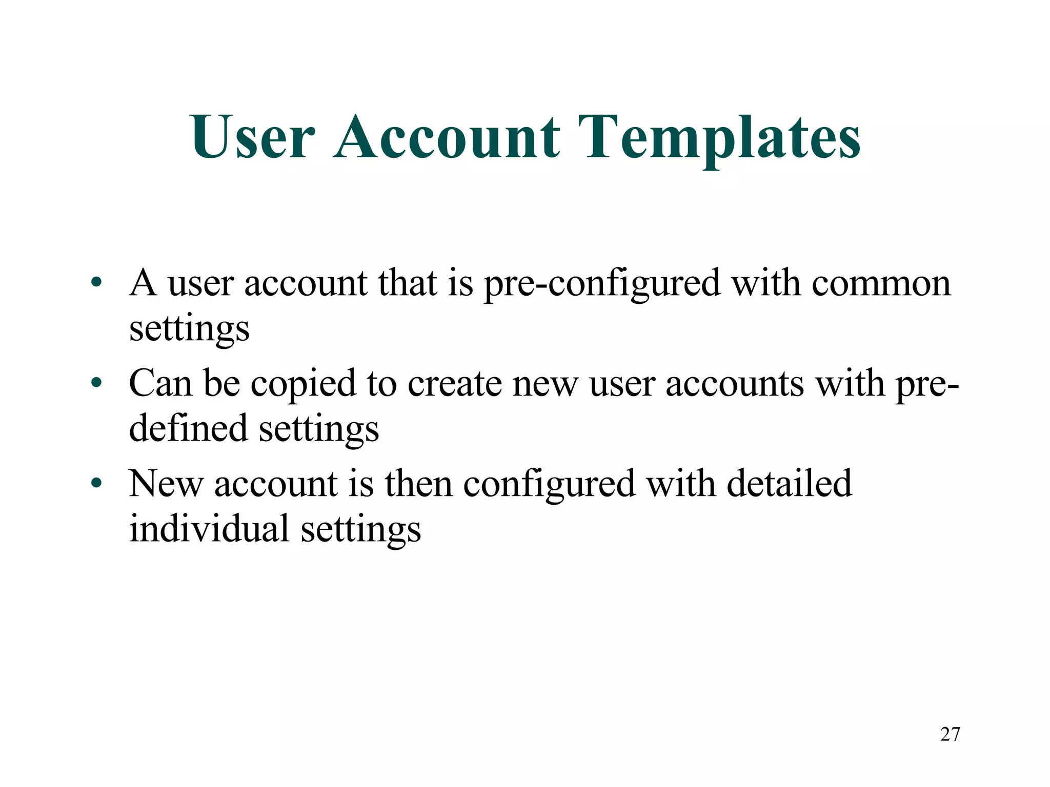 27
User Account Templates
• A user account that is pre-configured with common
settings
• Can be copied to create new user accounts with pre-
defined settings
• New account is then configured with detailed
individual settings
 