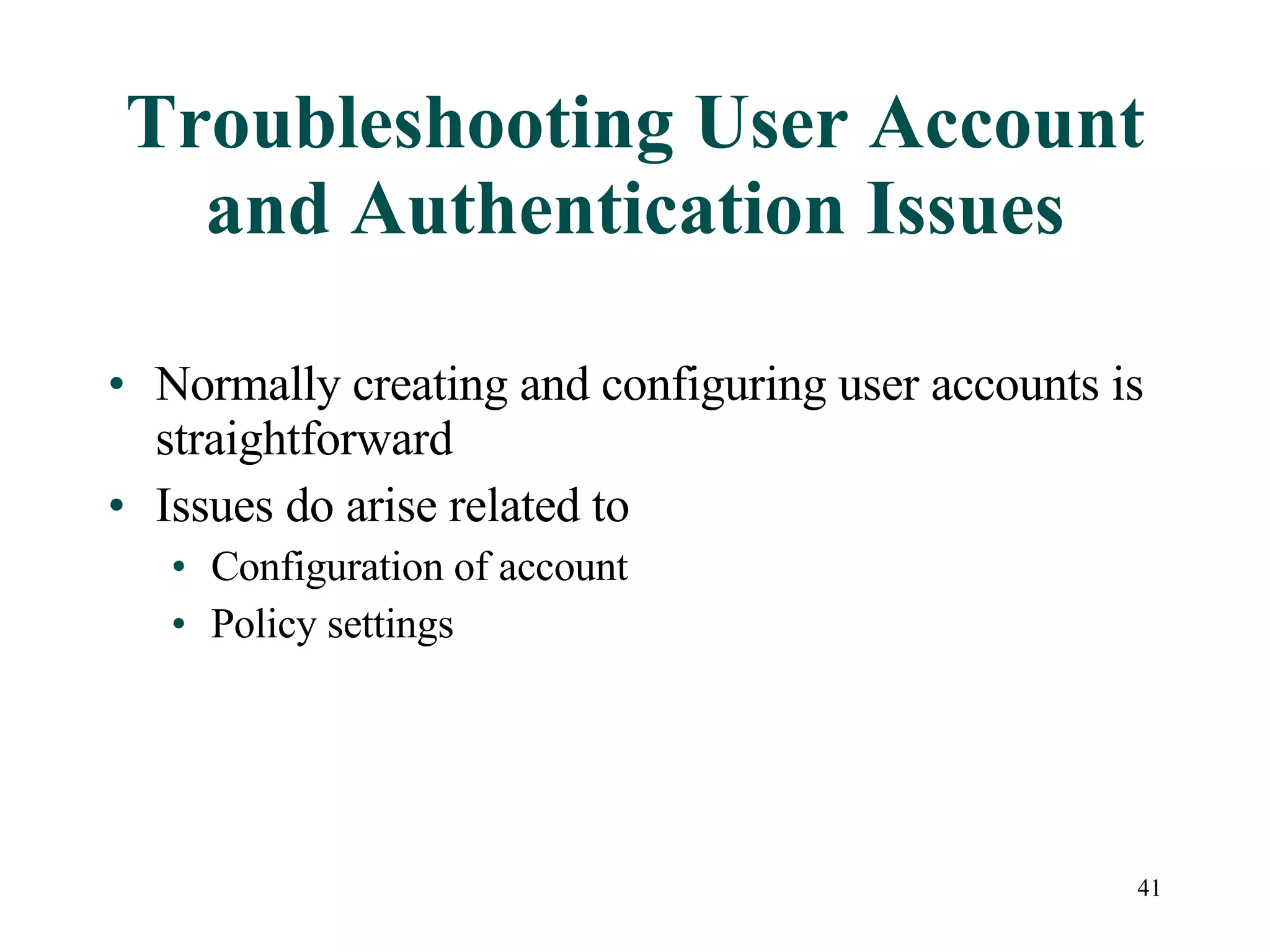 41
Troubleshooting User Account
and Authentication Issues
• Normally creating and configuring user accounts is
straightforward
• Issues do arise related to
• Configuration of account
• Policy settings
 