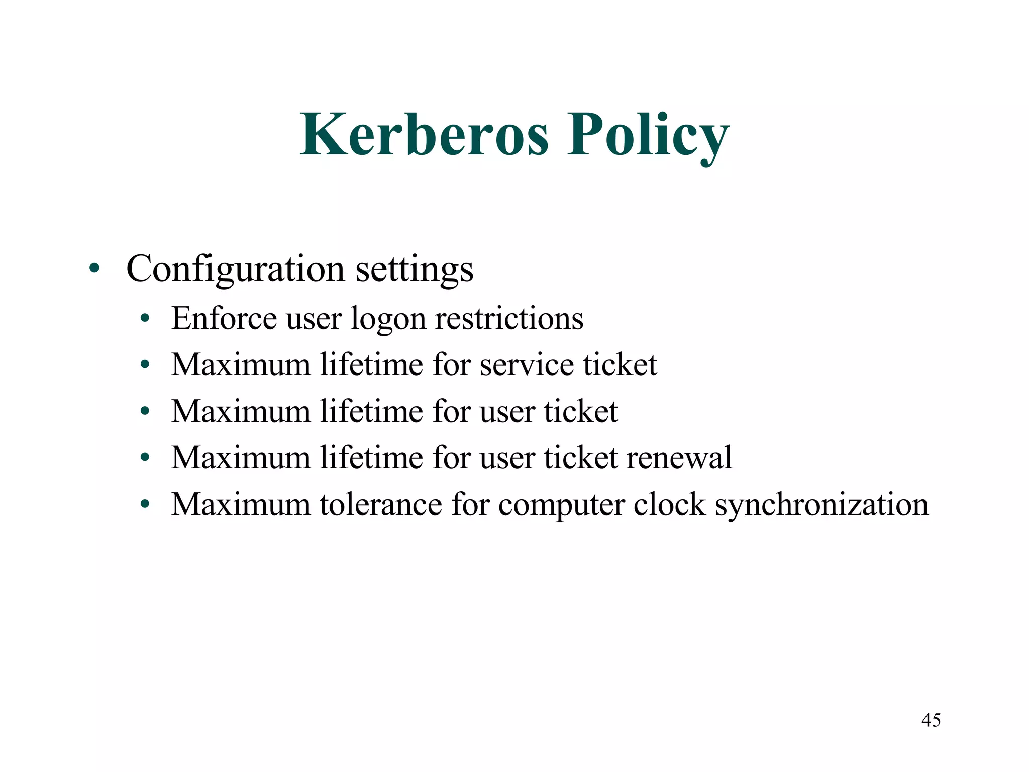 45
Kerberos Policy
• Configuration settings
• Enforce user logon restrictions
• Maximum lifetime for service ticket
• Maximum lifetime for user ticket
• Maximum lifetime for user ticket renewal
• Maximum tolerance for computer clock synchronization
 