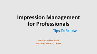 Impression Management
for Professionals
Tips To Follow
Speaker: Zubair Azam
Lecturer, SZABIST, Dubai
 