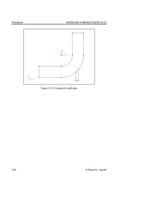 Procedure MODELING A MIXING ELBOW (2-D)
2-22 © Fluent Inc., Sep-04
Figure 2-12: Completed small pipe
 