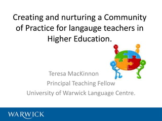 Creating and nurturing a Community
of Practice for langauge teachers in
Higher Education.
Teresa MacKinnon
Principal Teaching Fellow
University of Warwick Language Centre.
 