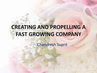 CREATING AND PROPELLING A
 FAST GROWING COMPANY
      ----- Chandresh Suprit
 