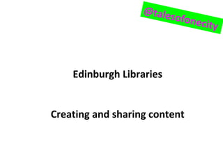 Edinburgh Libraries
Creating and sharing content
@talesofonecity
 