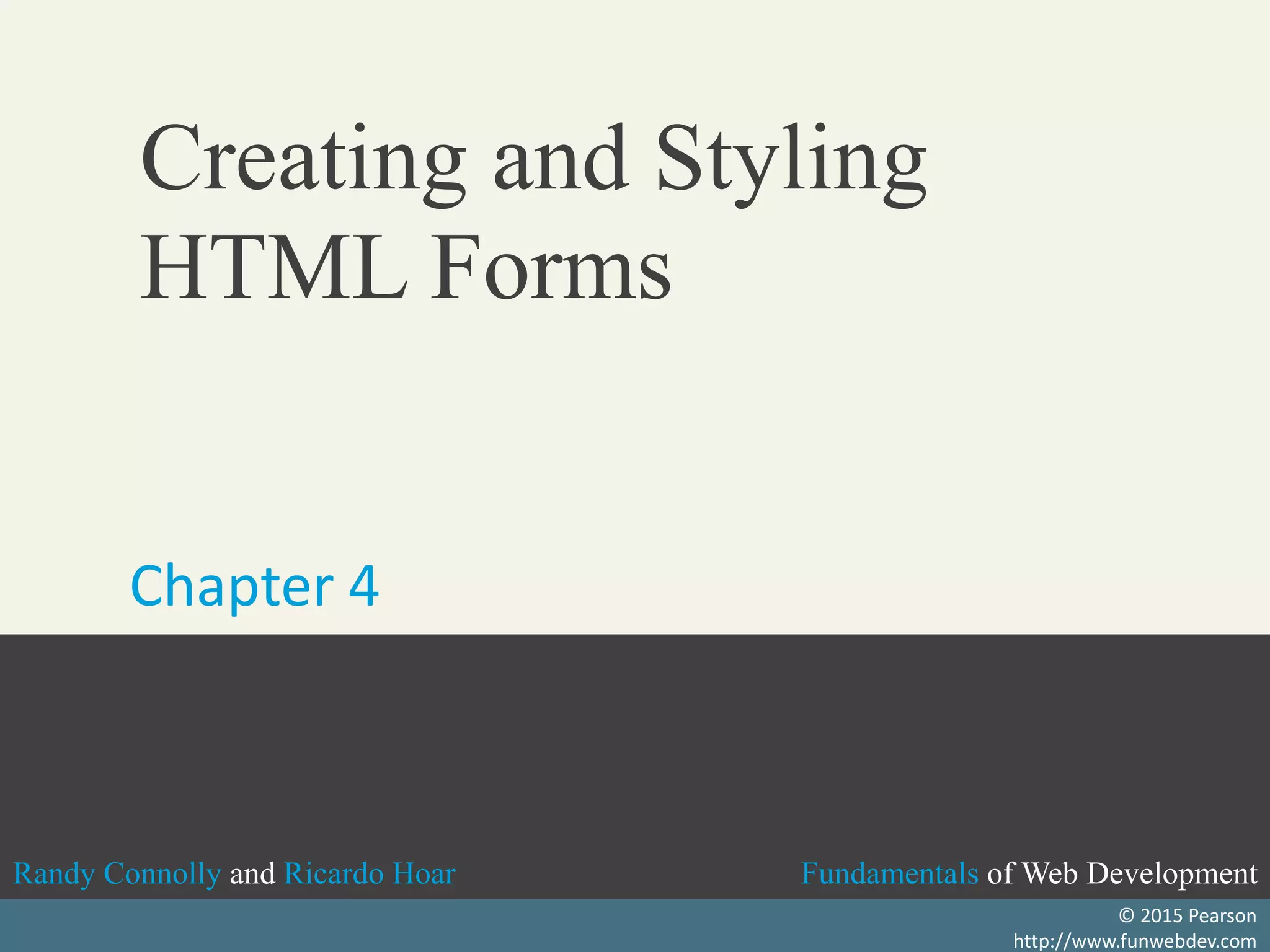 Fundamentals of Web DevelopmentRandy Connolly and Ricardo Hoar Fundamentals of Web DevelopmentRandy Connolly and Ricardo Hoar
Fundamentals of Web DevelopmentRandy Connolly and Ricardo Hoar
Textbook to be published by Pearson Ed in early 2014
http://www.funwebdev.com
Fundamentals of Web DevelopmentRandy Connolly and Ricardo Hoar
© 2015 Pearson
http://www.funwebdev.com
Creating and Styling
HTML Forms
Chapter 4
 