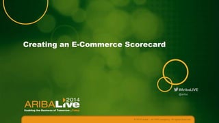 Creating an E-Commerce Scorecard

#AribaLIVE
@ariba

© 2014 Ariba – an SAP company. All rights reserved.

 