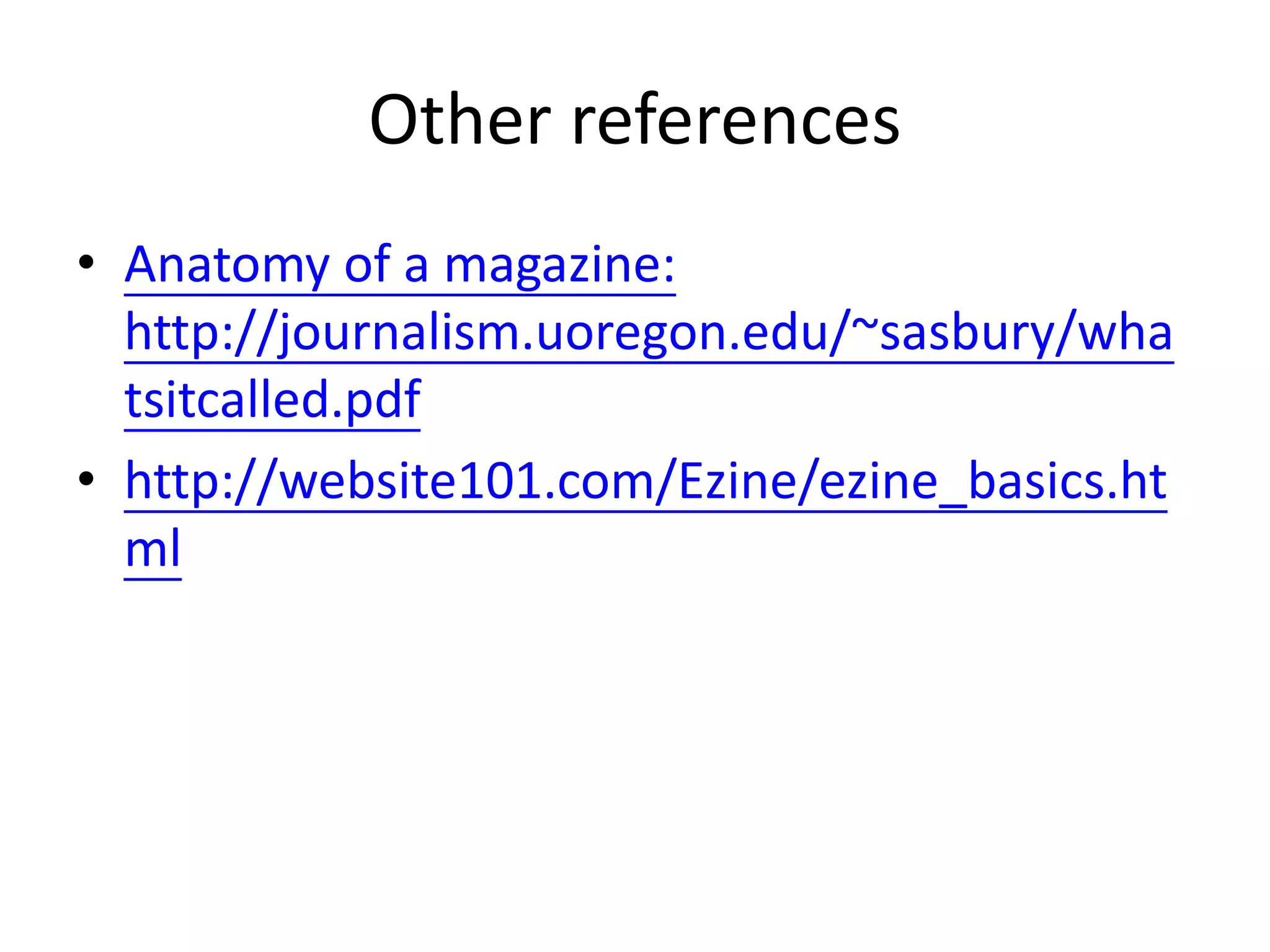 Other references
• Anatomy of a magazine:
http://journalism.uoregon.edu/~sasbury/wha
tsitcalled.pdf
• http://website101.com/Ezine/ezine_basics.ht
ml
 