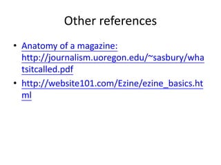 Other references
• Anatomy of a magazine:
http://journalism.uoregon.edu/~sasbury/wha
tsitcalled.pdf
• http://website101.com/Ezine/ezine_basics.ht
ml
 