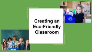Creating an
Eco-Friendly
Classroom
 