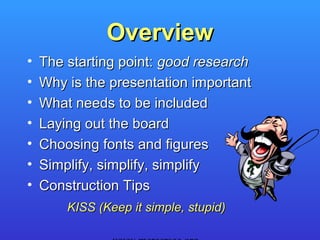 Overview
•   The starting point: good research
•   Why is the presentation important
•   What needs to be included
•   Laying out the board
•   Choosing fonts and figures
•   Simplify, simplify, simplify
•   Construction Tips
        KISS (Keep it simple, stupid)
 
