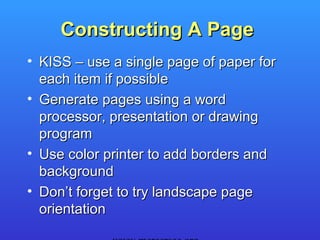 Constructing A Page
• KISS – use a single page of paper for
  each item if possible
• Generate pages using a word
  processor, presentation or drawing
  program
• Use color printer to add borders and
  background
• Don’t forget to try landscape page
  orientation
 