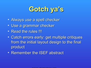 Gotch ya’s
• Always use a spell checker
• Use a grammar checker
• Read the rules !!!
• Catch errors early: get multiple critiques
  from the initial layout design to the final
  product
• Remember the ISEF abstract
 