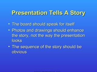 Presentation Tells A Story
• The board should speak for itself
• Photos and drawings should enhance
  the story, not the way the presentation
  looks
• The sequence of the story should be
  obvious
 