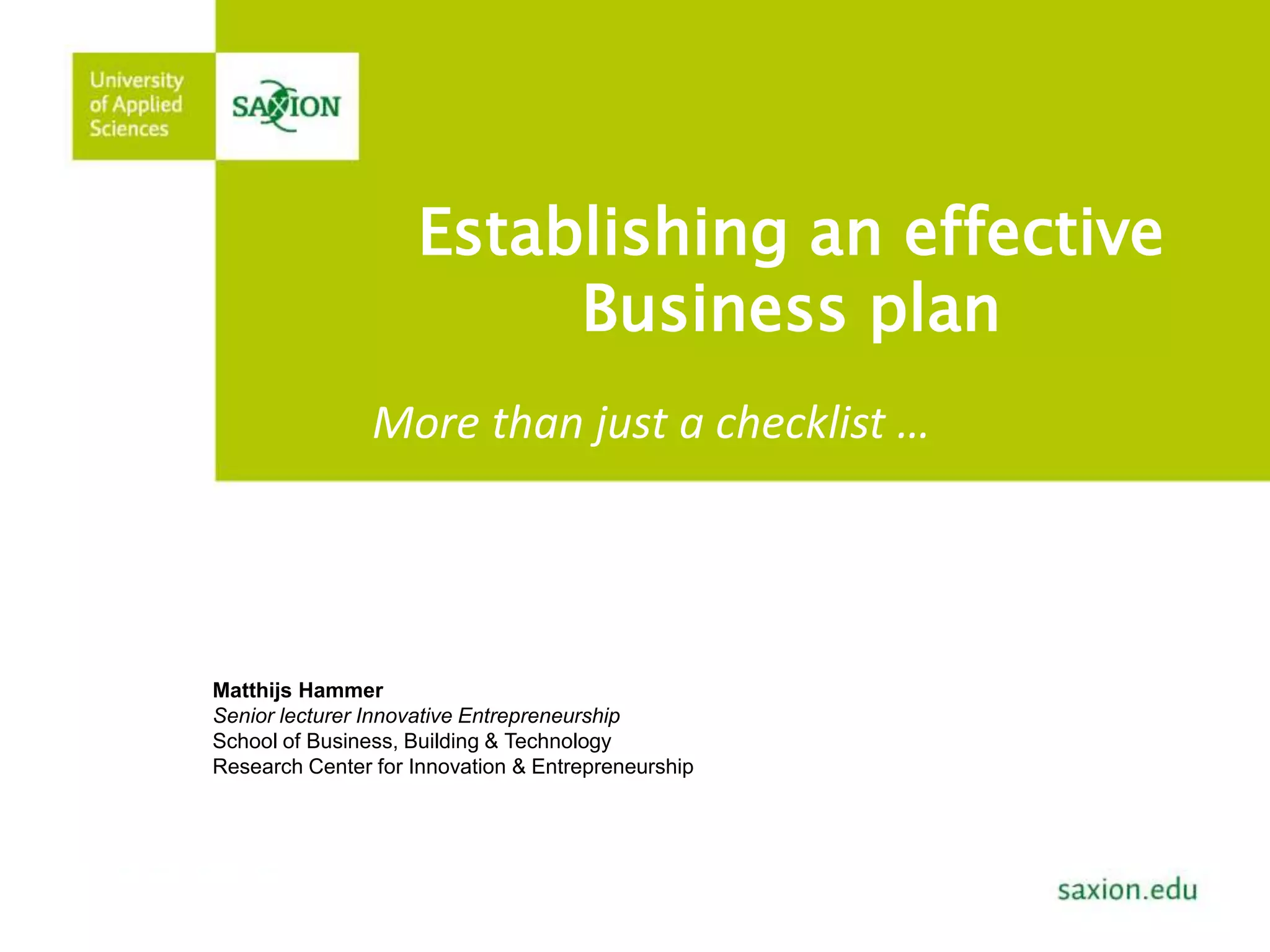 Establishing an effective 
Business plan 
More than just a checklist … 
Matthijs Hammer 
Senior lecturer Innovative Entrepreneurship 
School of Business, Building & Technology 
Research Center for Innovation & Entrepreneurship 
 