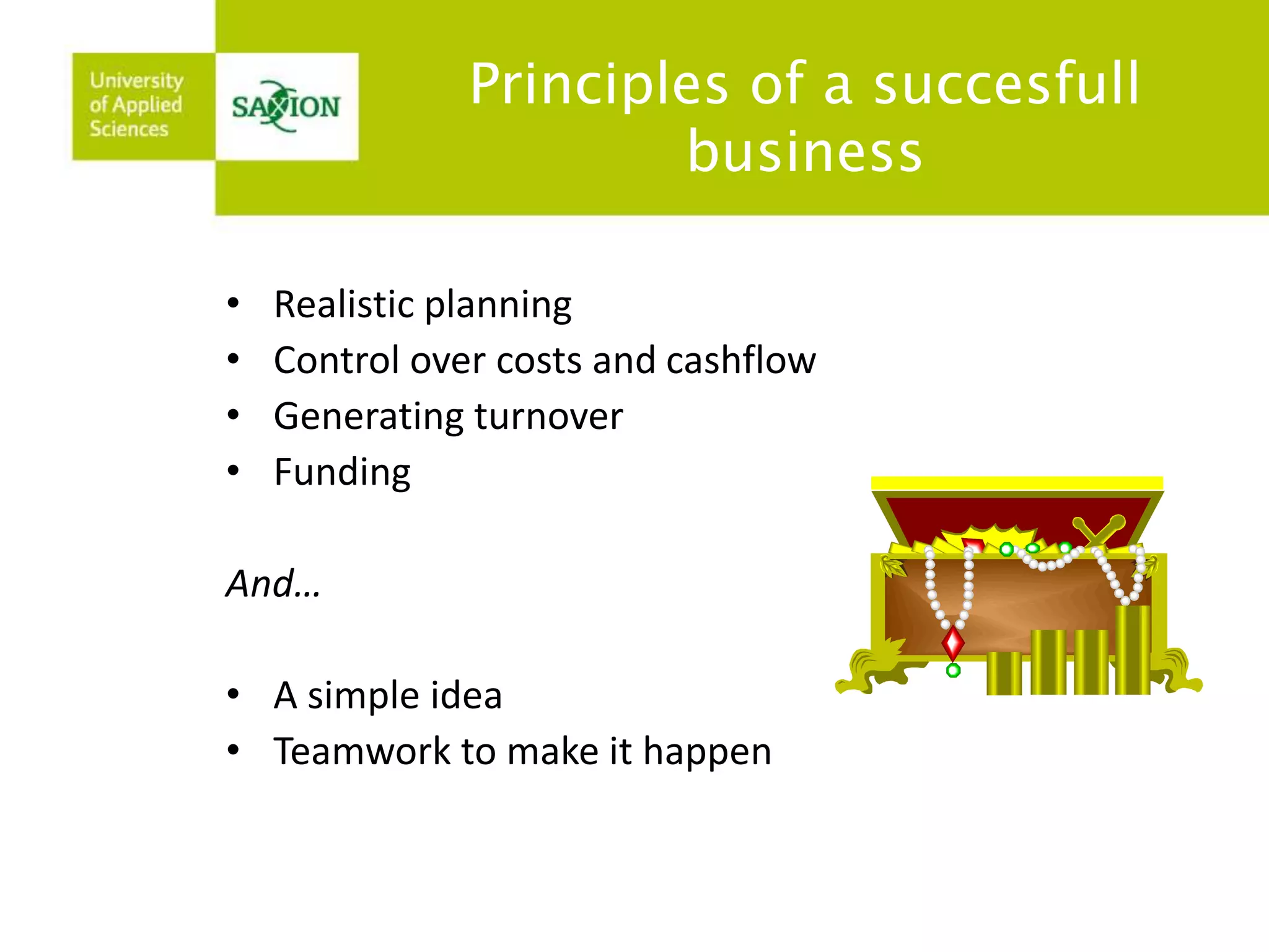 Principles of a succesfull 
business 
• Realistic planning 
• Control over costs and cashflow 
• Generating turnover 
• Funding 
And… 
• A simple idea 
• Teamwork to make it happen 
 