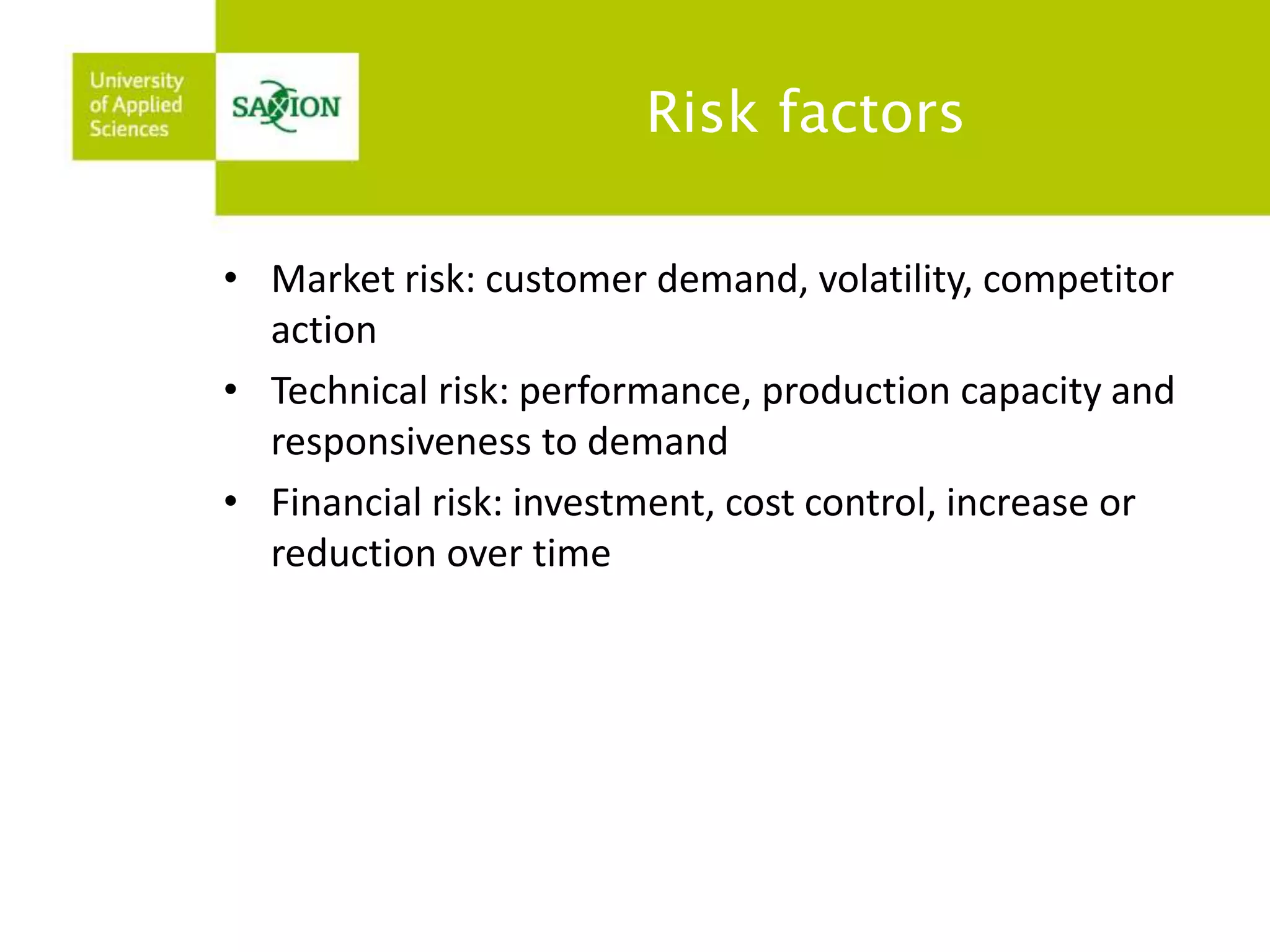Risk factors 
• Market risk: customer demand, volatility, competitor 
action 
• Technical risk: performance, production capacity and 
responsiveness to demand 
• Financial risk: investment, cost control, increase or 
reduction over time 
 