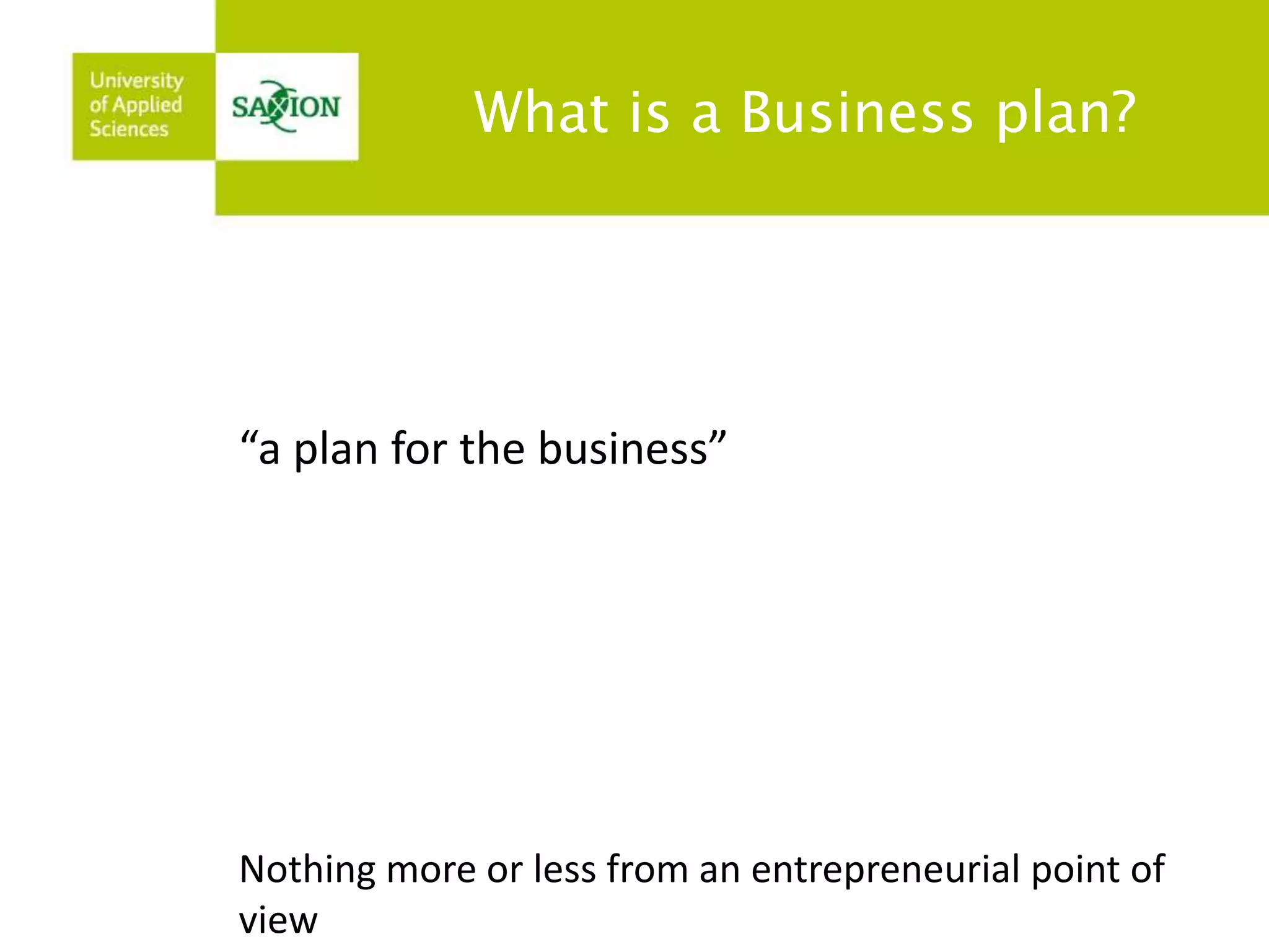 What is a Business plan? 
“a plan for the business” 
Nothing more or less from an entrepreneurial point of 
view 
 