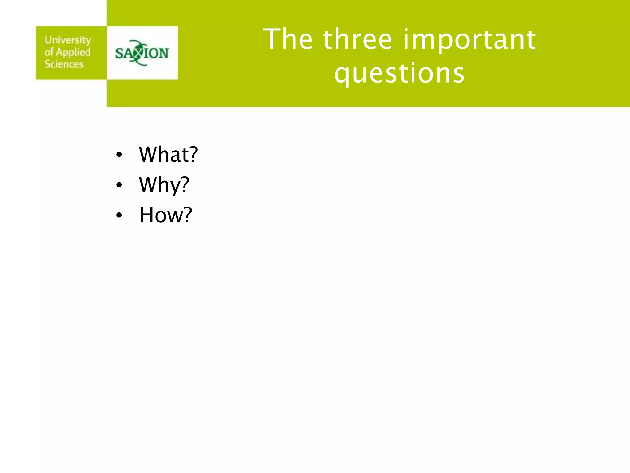 The three important 
questions 
• What? 
• Why? 
• How? 
 