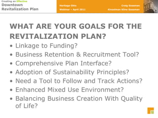 WHAT ARE YOUR GOALS FOR THEREVITALIZATION PLAN?Linkage to Funding?Business Retention & Recruitment Tool?Comprehensive Plan Interface?Adoption of Sustainability Principles?Need a Tool to Follow and Track Actions?Enhanced Mixed Use Environment?Balancing Business Creation With Quality of Life?