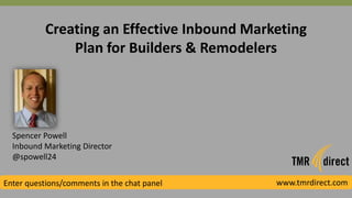 Creating an Effective Inbound Marketing
Plan for Builders & Remodelers
Spencer Powell
Inbound Marketing Director
@spowell24
Enter questions/comments in the chat panel www.tmrdirect.com
 