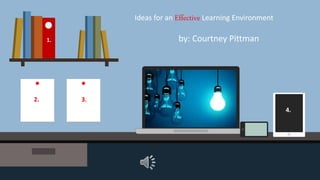 1.
2. 3.
4.
Ideas for an Effective Learning Environment
by: Courtney Pittman
 