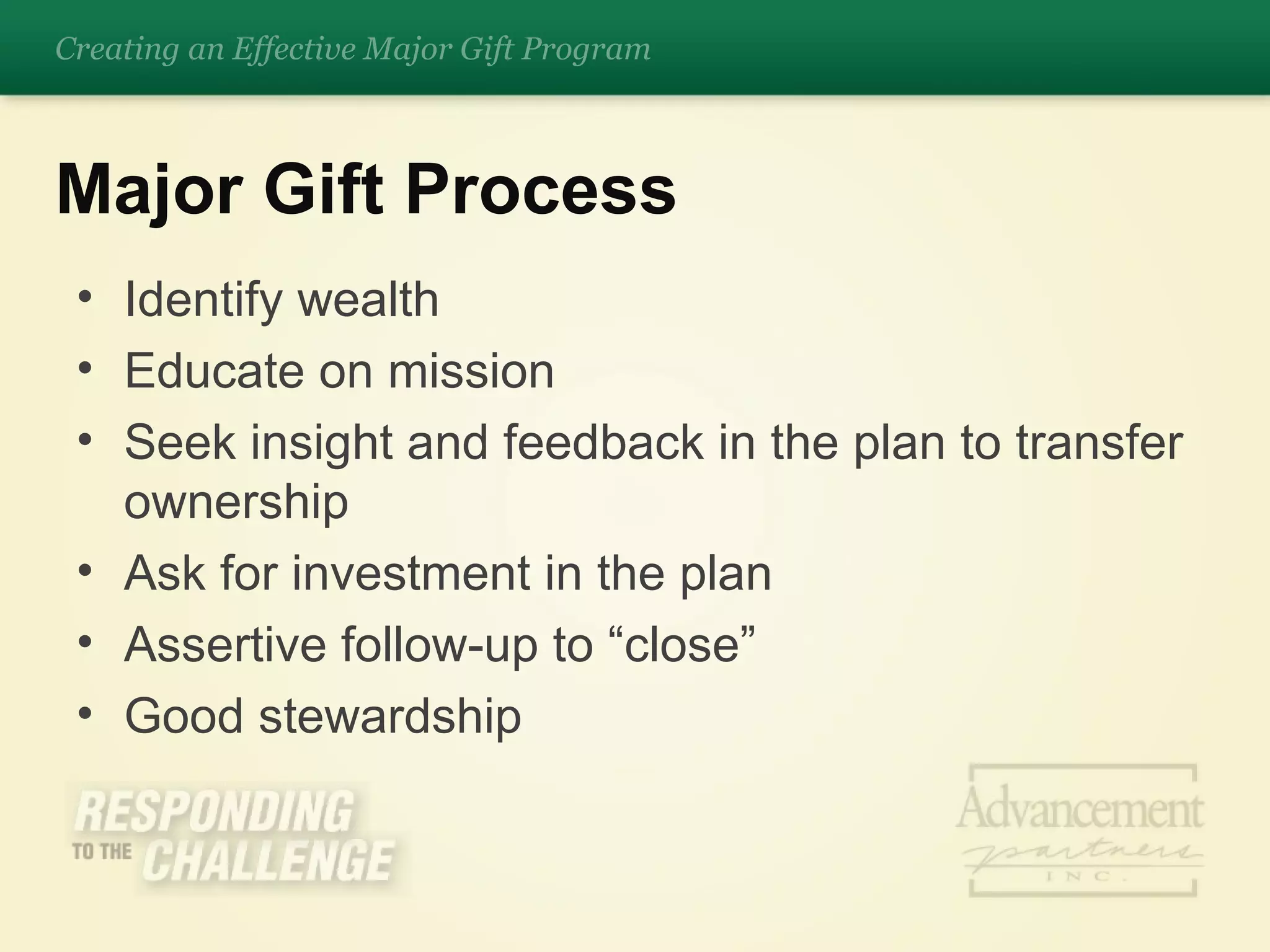 Identify wealth Educate on mission Seek insight and feedback in the plan to transfer ownership Ask for investment in the plan Assertive follow-up to “close” Good stewardship  Major Gift Process Creating an Effective Major Gift Program 