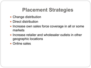 Placement Strategies
 Change distribution
 Direct distribution
 Increase own sales force coverage in all or some
markets
 Increase retailer and wholesaler outlets in other
geographic locations
 Online sales
 