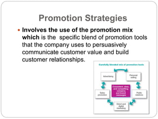 Promotion Strategies
 Involves the use of the promotion mix
which is the specific blend of promotion tools
that the company uses to persuasively
communicate customer value and build
customer relationships.
 